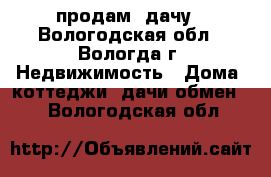 продам  дачу - Вологодская обл., Вологда г. Недвижимость » Дома, коттеджи, дачи обмен   . Вологодская обл.